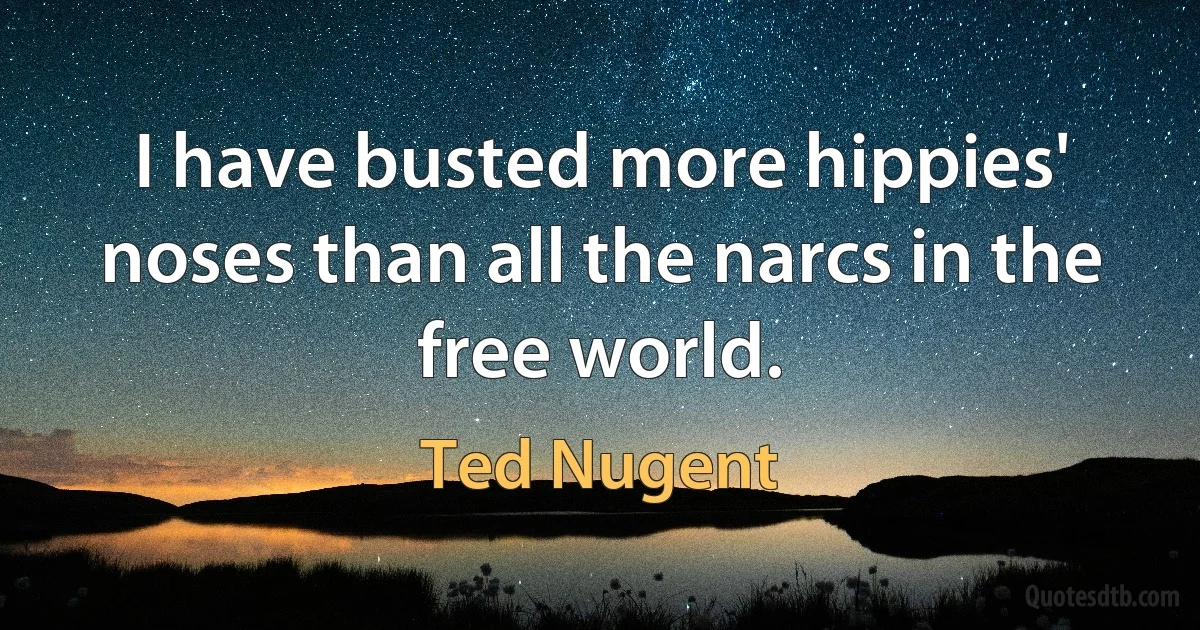 I have busted more hippies' noses than all the narcs in the free world. (Ted Nugent)