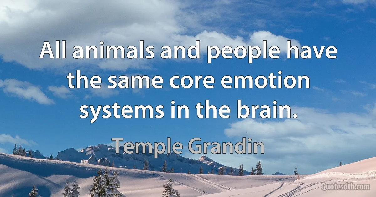 All animals and people have the same core emotion systems in the brain. (Temple Grandin)