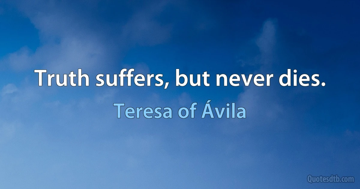 Truth suffers, but never dies. (Teresa of Ávila)