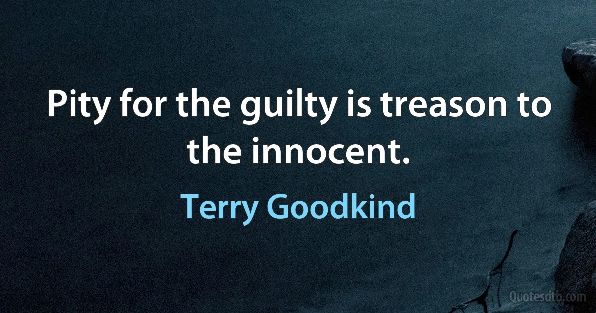 Pity for the guilty is treason to the innocent. (Terry Goodkind)