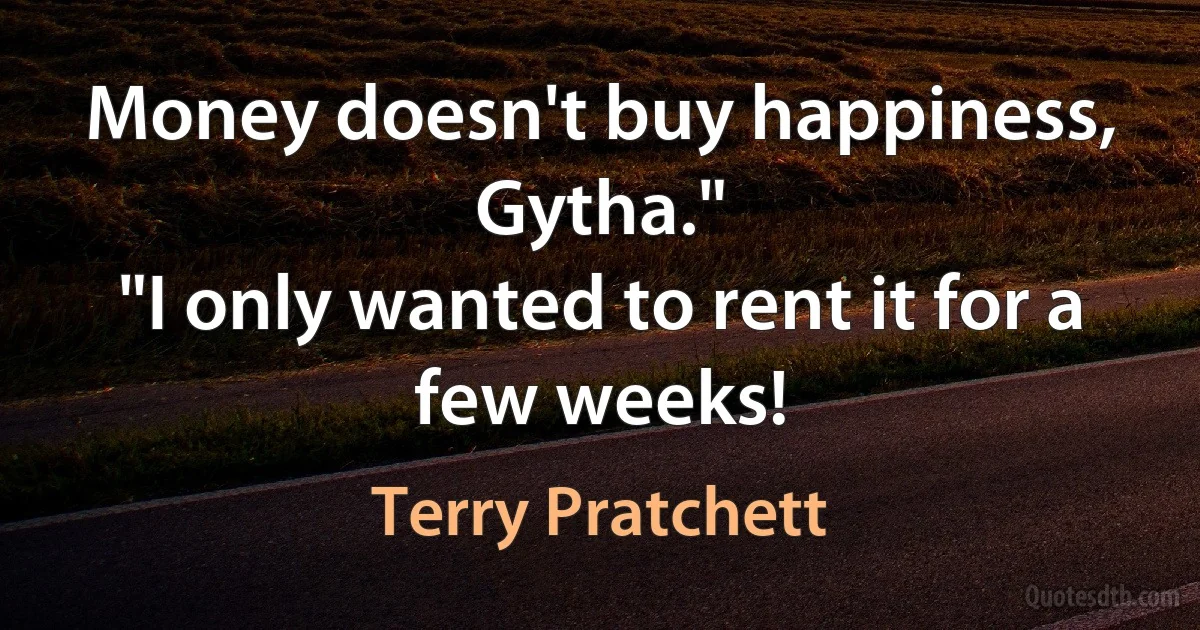 Money doesn't buy happiness, Gytha."
"I only wanted to rent it for a few weeks! (Terry Pratchett)