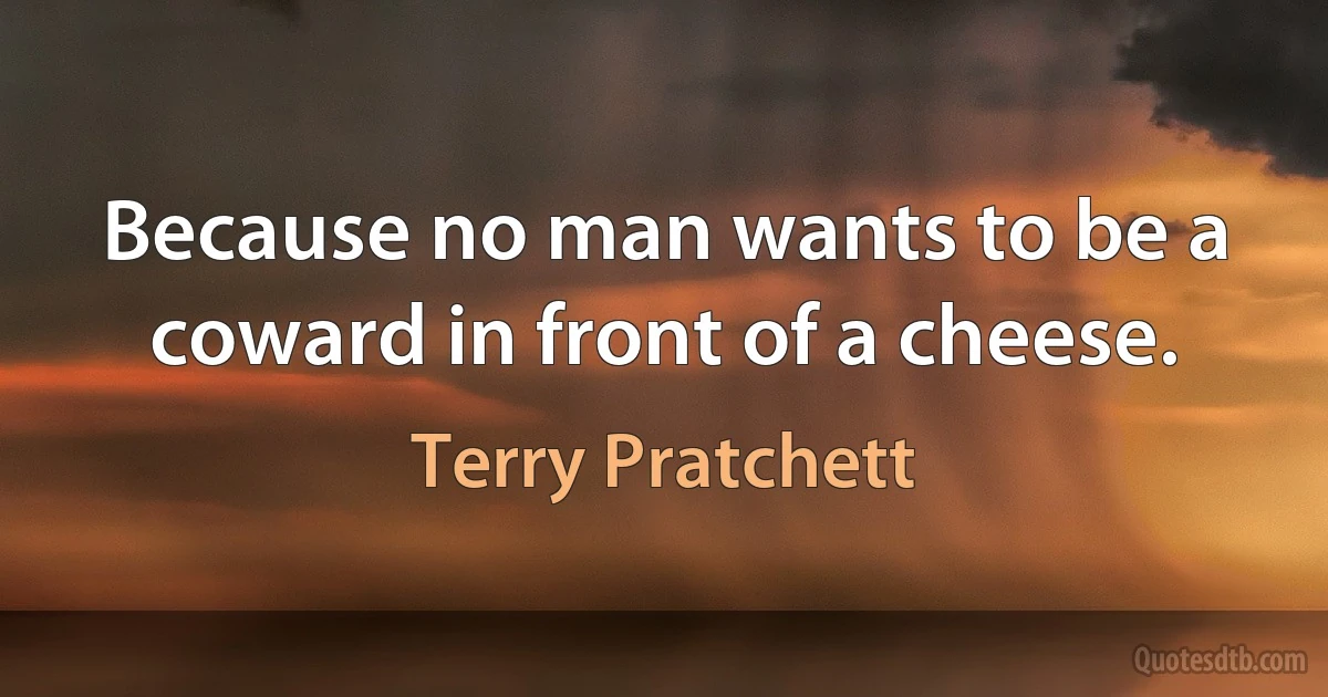 Because no man wants to be a coward in front of a cheese. (Terry Pratchett)