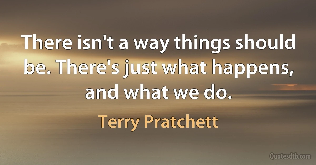 There isn't a way things should be. There's just what happens, and what we do. (Terry Pratchett)