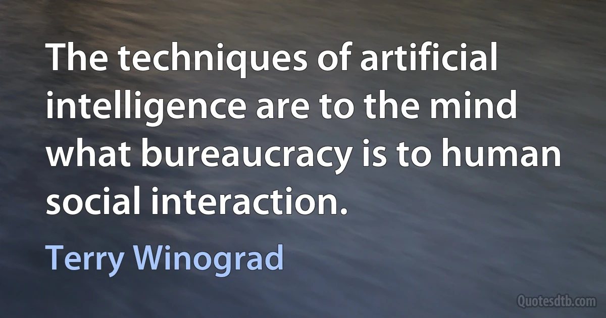 The techniques of artificial intelligence are to the mind what bureaucracy is to human social interaction. (Terry Winograd)