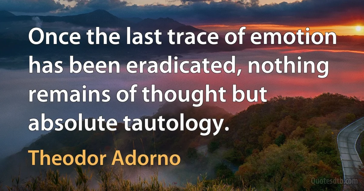 Once the last trace of emotion has been eradicated, nothing remains of thought but absolute tautology. (Theodor Adorno)