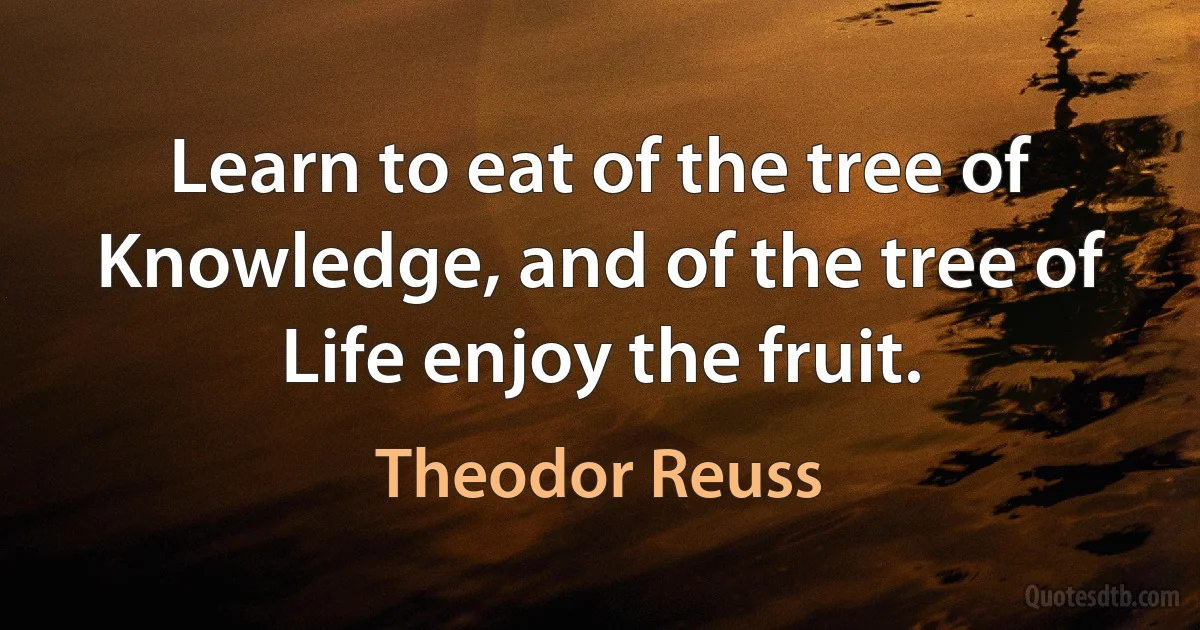 Learn to eat of the tree of Knowledge, and of the tree of Life enjoy the fruit. (Theodor Reuss)