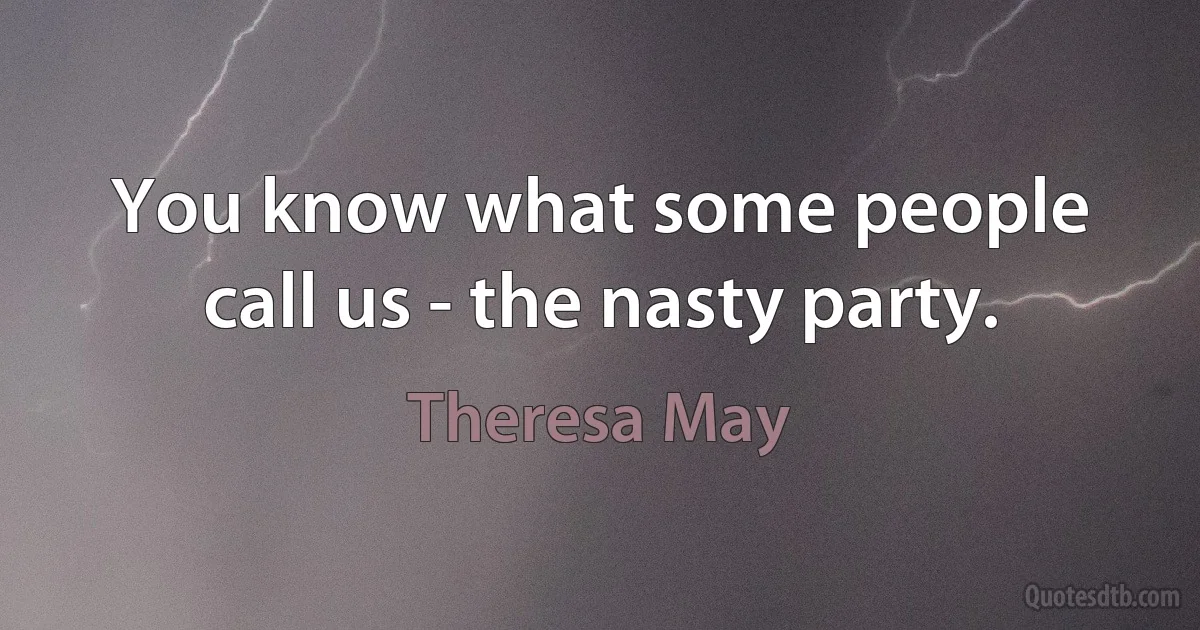 You know what some people call us - the nasty party. (Theresa May)