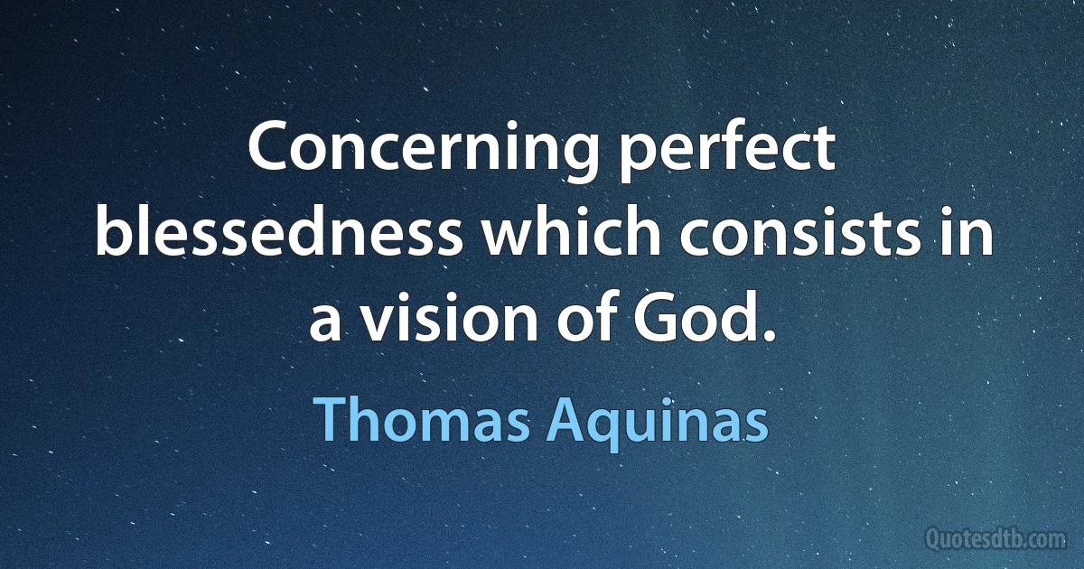 Concerning perfect blessedness which consists in a vision of God. (Thomas Aquinas)