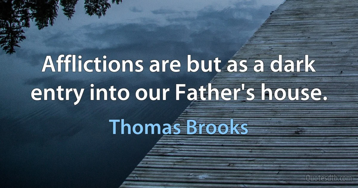 Afflictions are but as a dark entry into our Father's house. (Thomas Brooks)