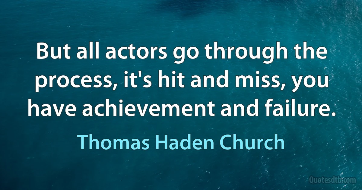 But all actors go through the process, it's hit and miss, you have achievement and failure. (Thomas Haden Church)