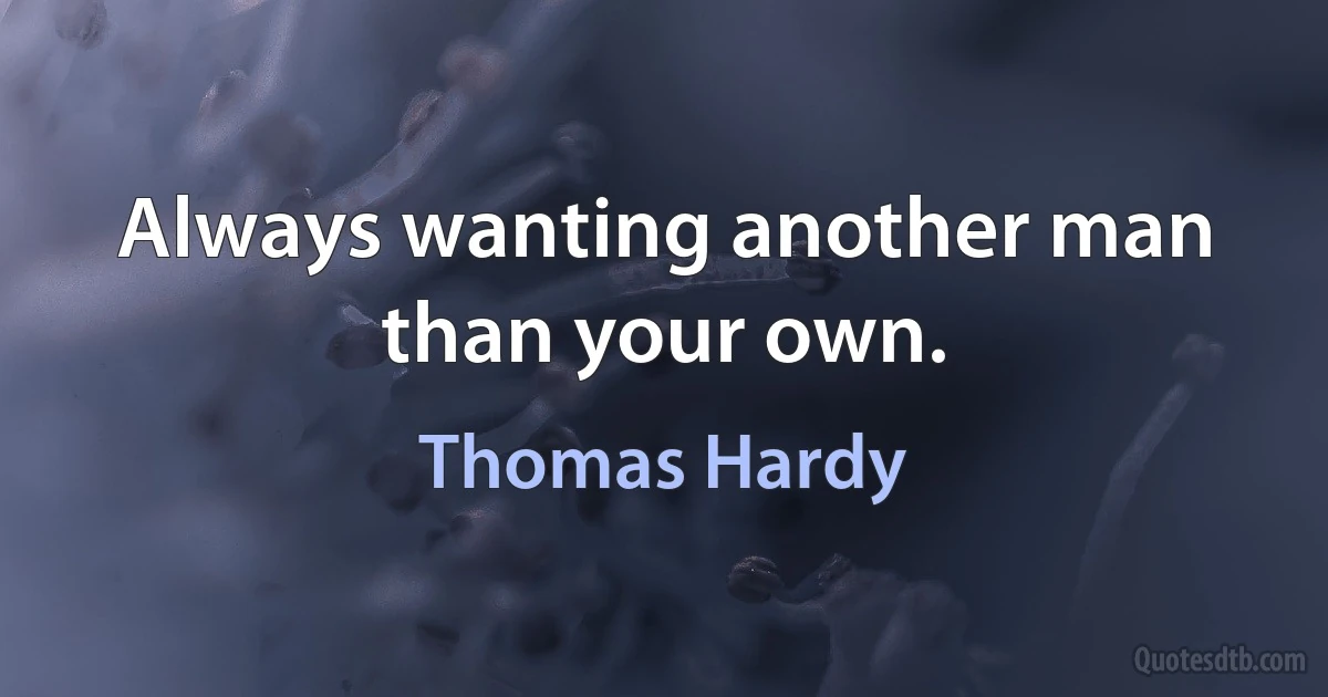 Always wanting another man than your own. (Thomas Hardy)