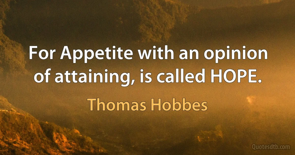 For Appetite with an opinion of attaining, is called HOPE. (Thomas Hobbes)