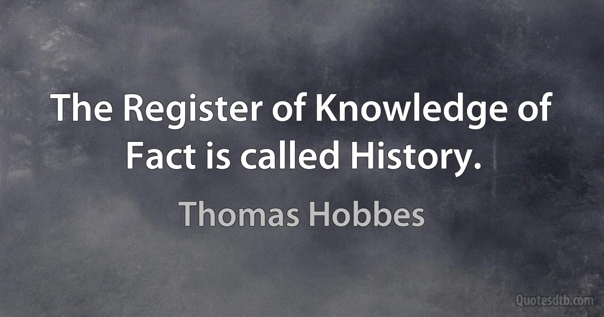 The Register of Knowledge of Fact is called History. (Thomas Hobbes)
