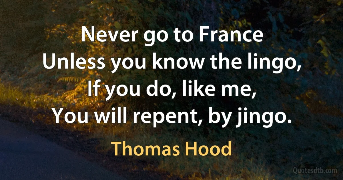 Never go to France
Unless you know the lingo,
If you do, like me,
You will repent, by jingo. (Thomas Hood)