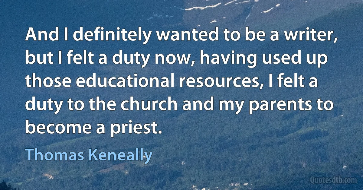 And I definitely wanted to be a writer, but I felt a duty now, having used up those educational resources, I felt a duty to the church and my parents to become a priest. (Thomas Keneally)