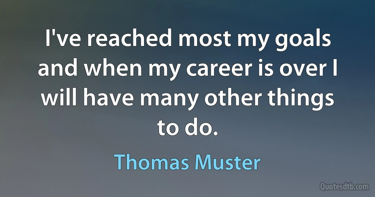 I've reached most my goals and when my career is over I will have many other things to do. (Thomas Muster)