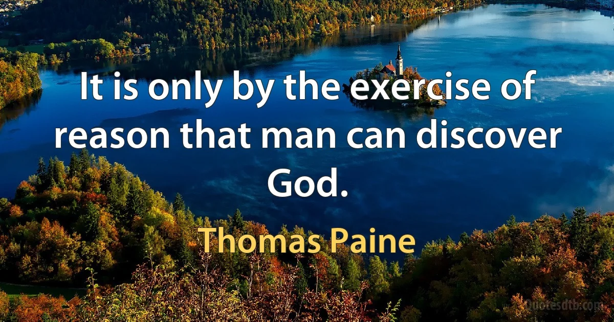 It is only by the exercise of reason that man can discover God. (Thomas Paine)