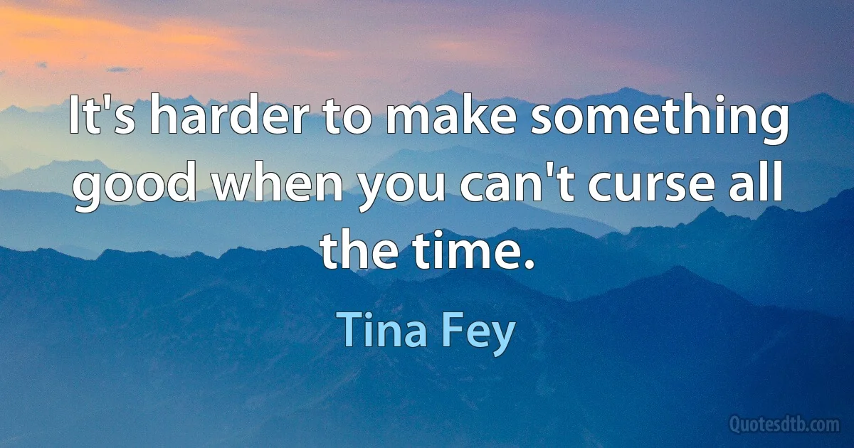 It's harder to make something good when you can't curse all the time. (Tina Fey)