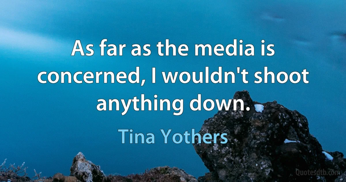 As far as the media is concerned, I wouldn't shoot anything down. (Tina Yothers)