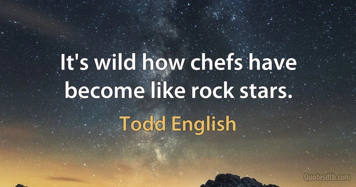 It's wild how chefs have become like rock stars. (Todd English)