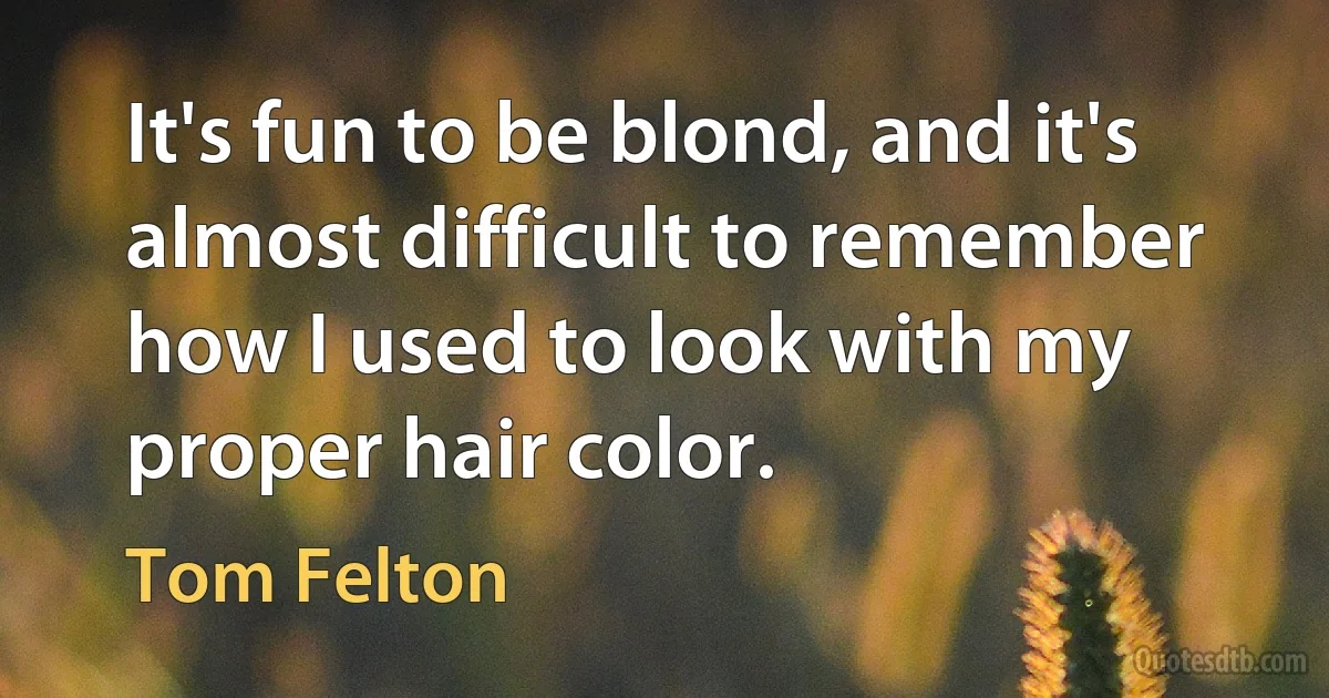 It's fun to be blond, and it's almost difficult to remember how I used to look with my proper hair color. (Tom Felton)