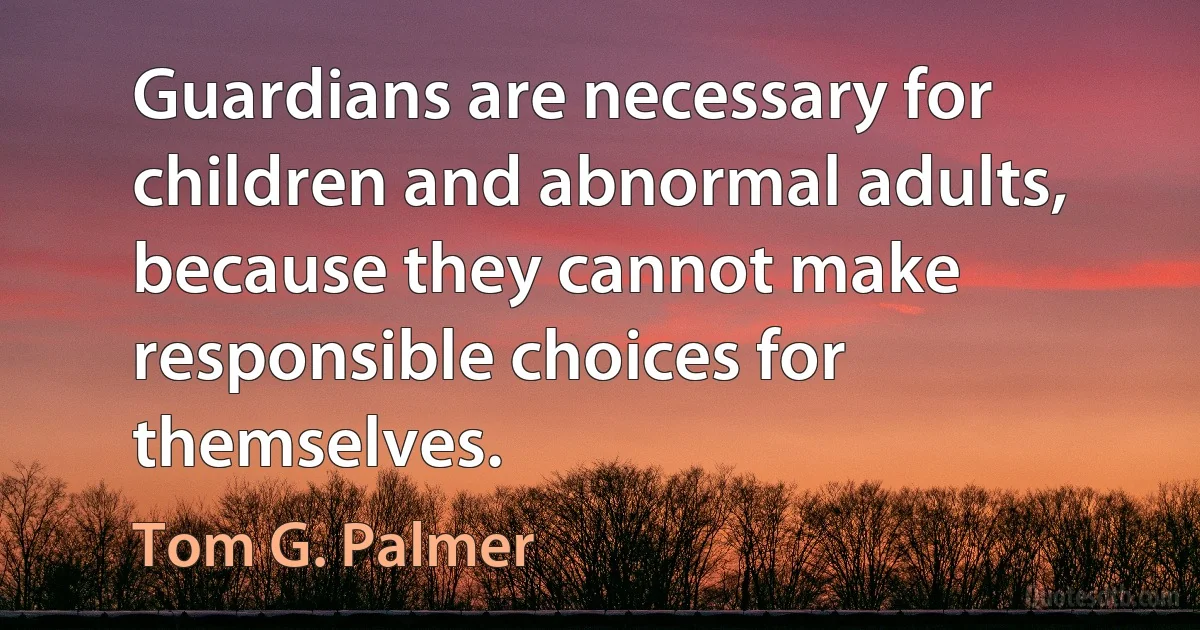 Guardians are necessary for children and abnormal adults, because they cannot make responsible choices for themselves. (Tom G. Palmer)