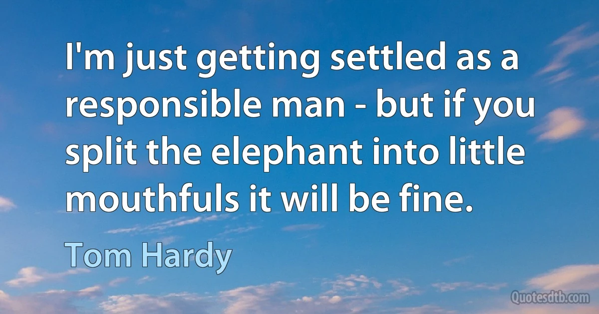 I'm just getting settled as a responsible man - but if you split the elephant into little mouthfuls it will be fine. (Tom Hardy)