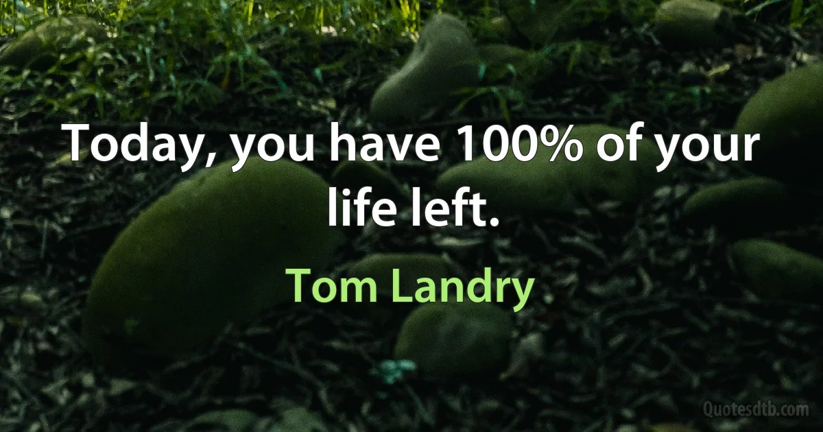 Today, you have 100% of your life left. (Tom Landry)