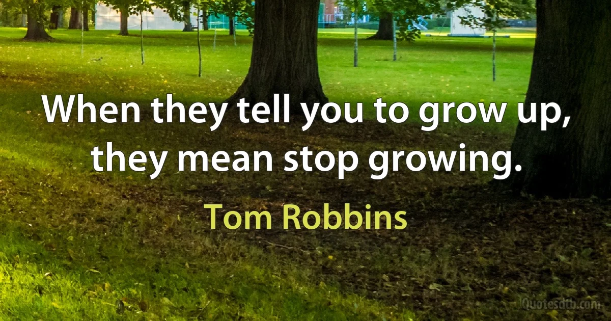 When they tell you to grow up, they mean stop growing. (Tom Robbins)