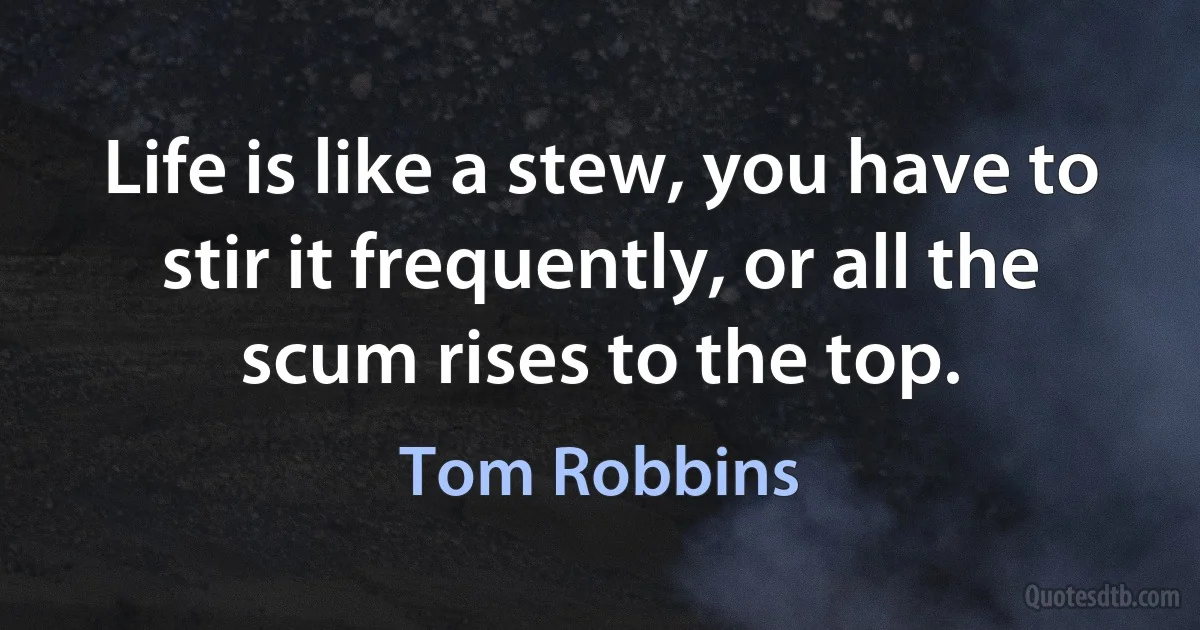 Life is like a stew, you have to stir it frequently, or all the scum rises to the top. (Tom Robbins)