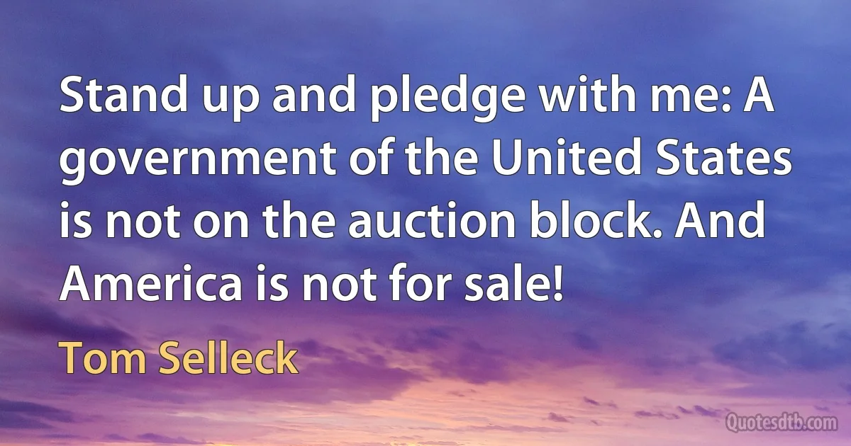 Stand up and pledge with me: A government of the United States is not on the auction block. And America is not for sale! (Tom Selleck)