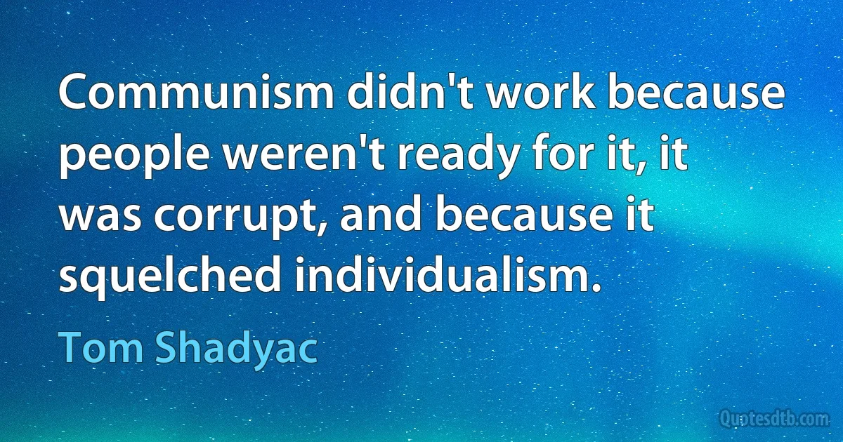 Communism didn't work because people weren't ready for it, it was corrupt, and because it squelched individualism. (Tom Shadyac)