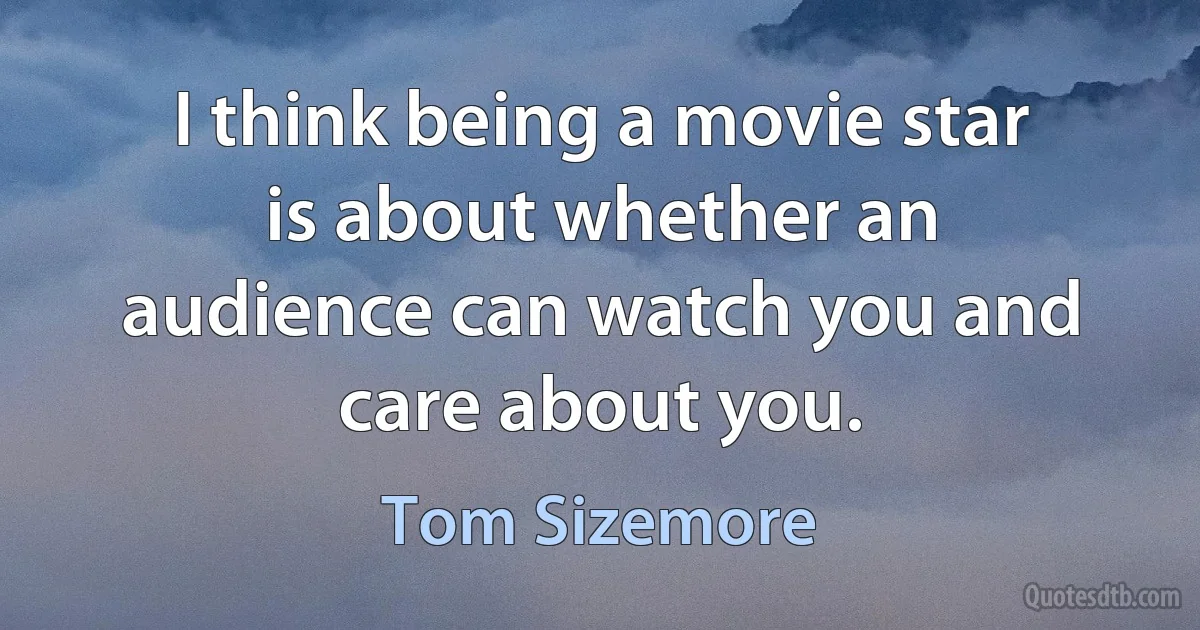 I think being a movie star is about whether an audience can watch you and care about you. (Tom Sizemore)