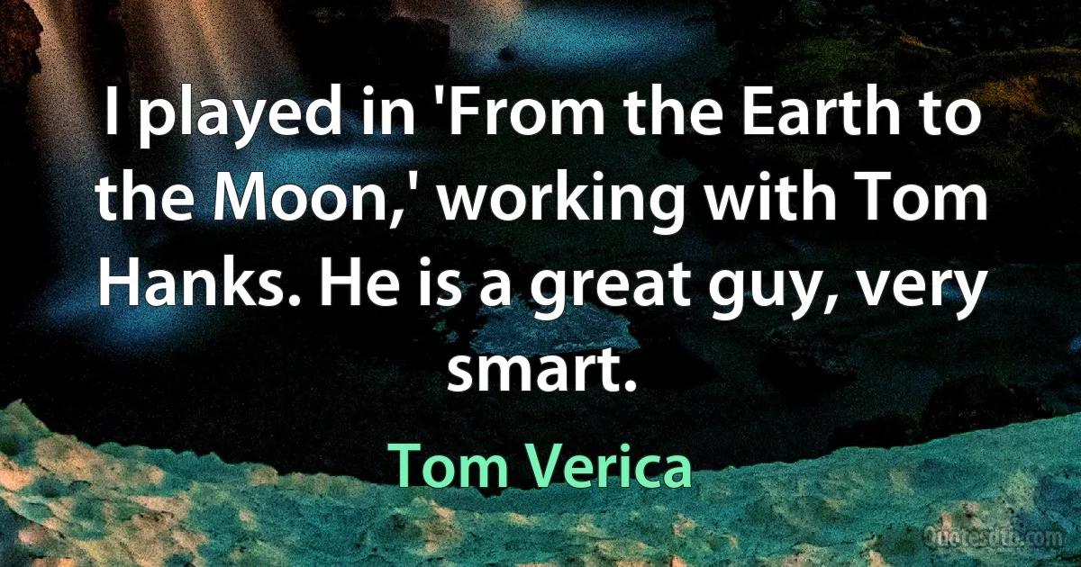 I played in 'From the Earth to the Moon,' working with Tom Hanks. He is a great guy, very smart. (Tom Verica)