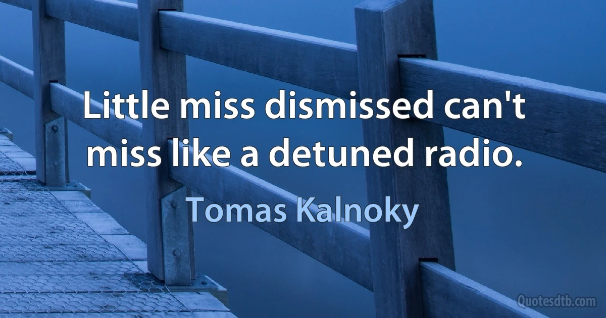 Little miss dismissed can't miss like a detuned radio. (Tomas Kalnoky)