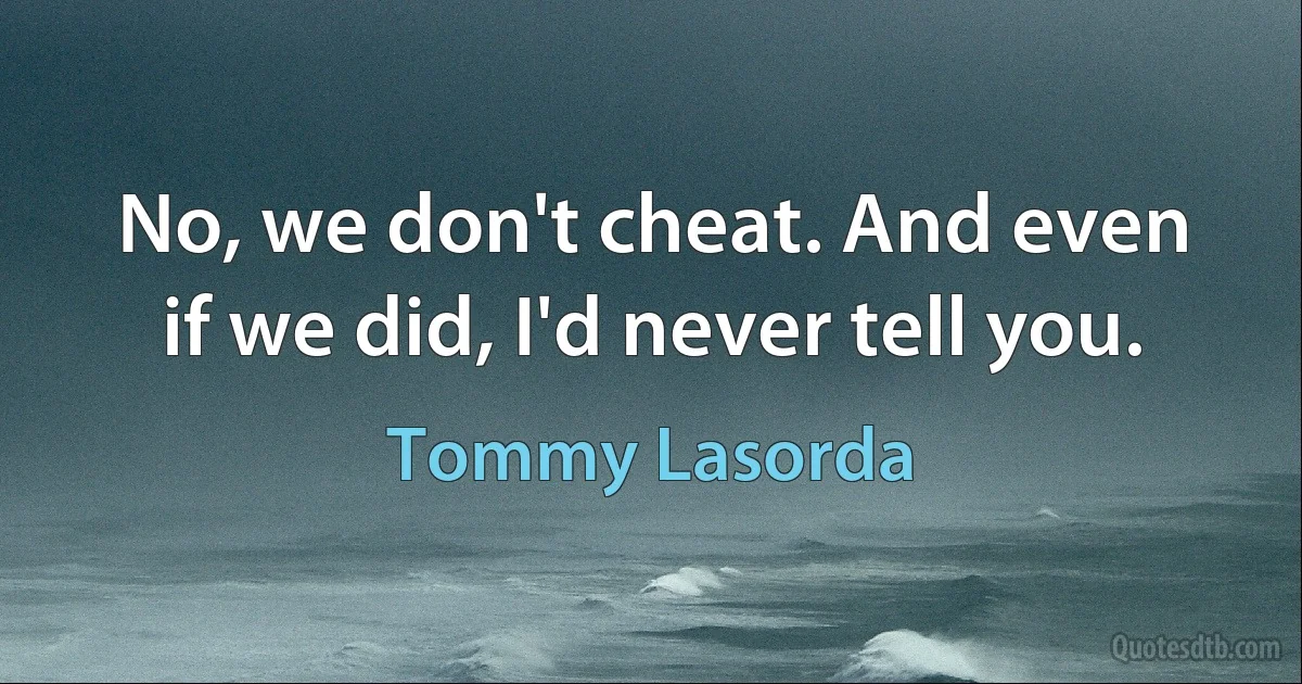 No, we don't cheat. And even if we did, I'd never tell you. (Tommy Lasorda)