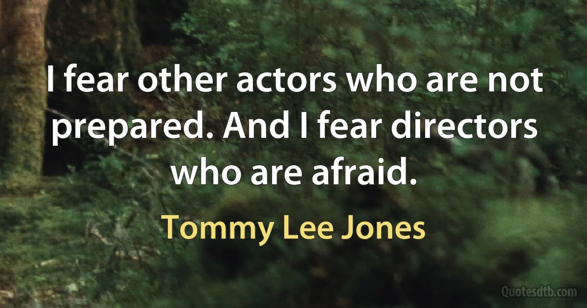 I fear other actors who are not prepared. And I fear directors who are afraid. (Tommy Lee Jones)