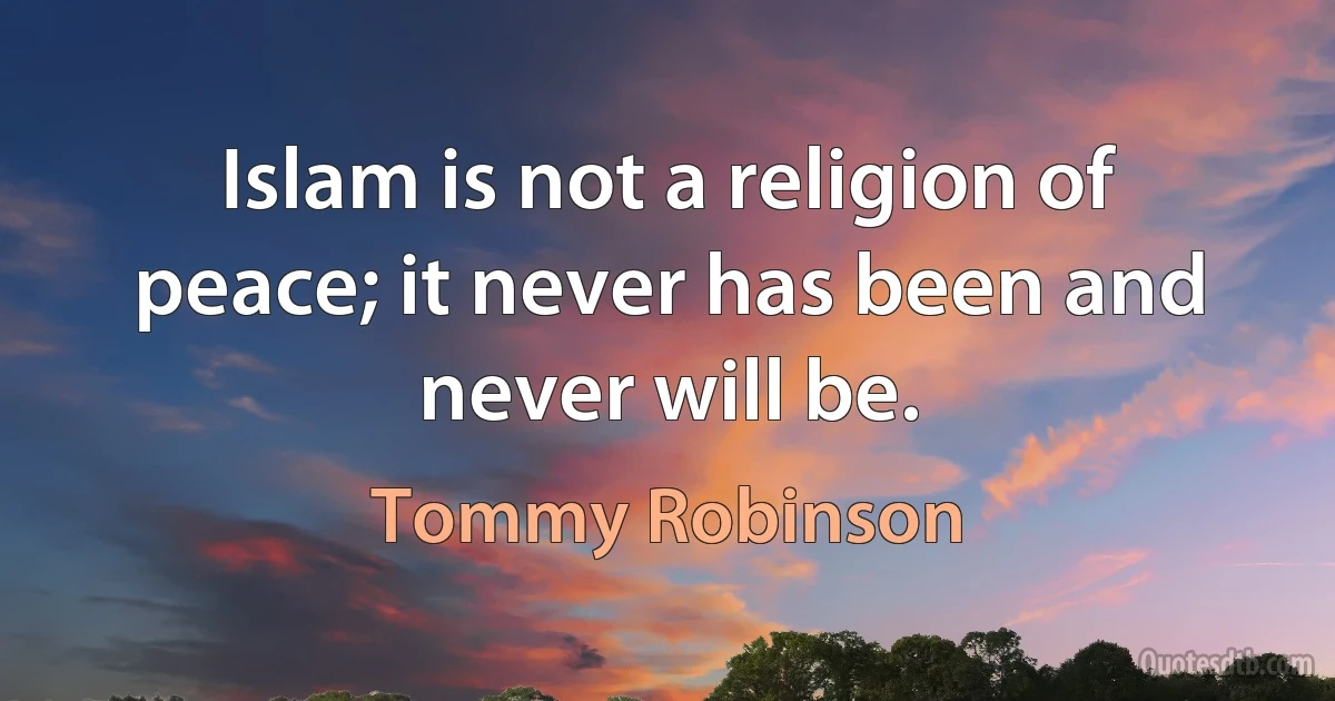 Islam is not a religion of peace; it never has been and never will be. (Tommy Robinson)