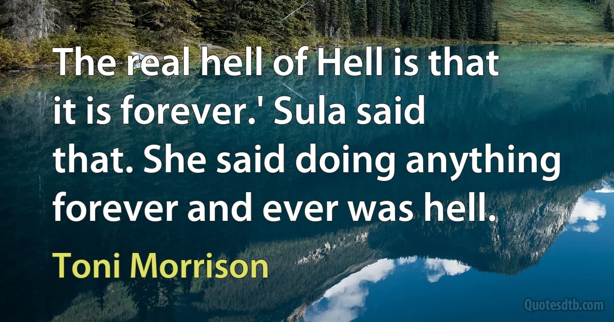 The real hell of Hell is that it is forever.' Sula said that. She said doing anything forever and ever was hell. (Toni Morrison)