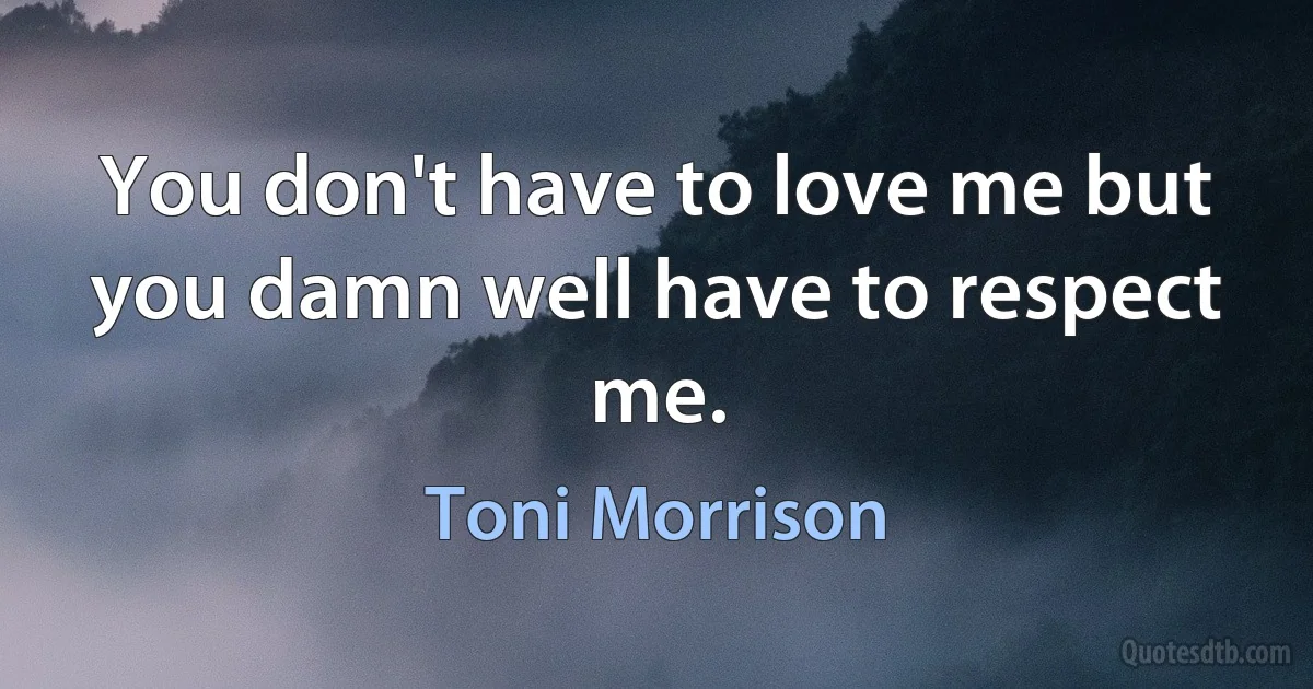 You don't have to love me but you damn well have to respect me. (Toni Morrison)