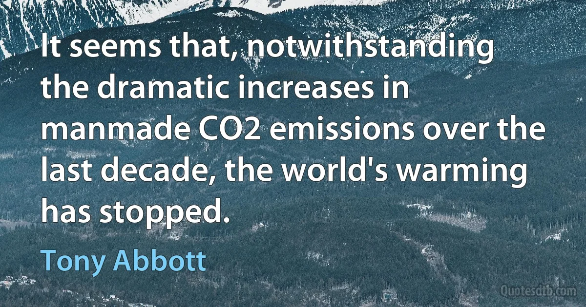 It seems that, notwithstanding the dramatic increases in manmade CO2 emissions over the last decade, the world's warming has stopped. (Tony Abbott)