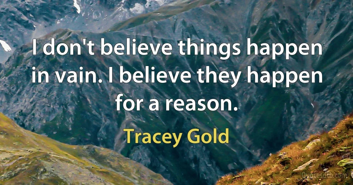 I don't believe things happen in vain. I believe they happen for a reason. (Tracey Gold)