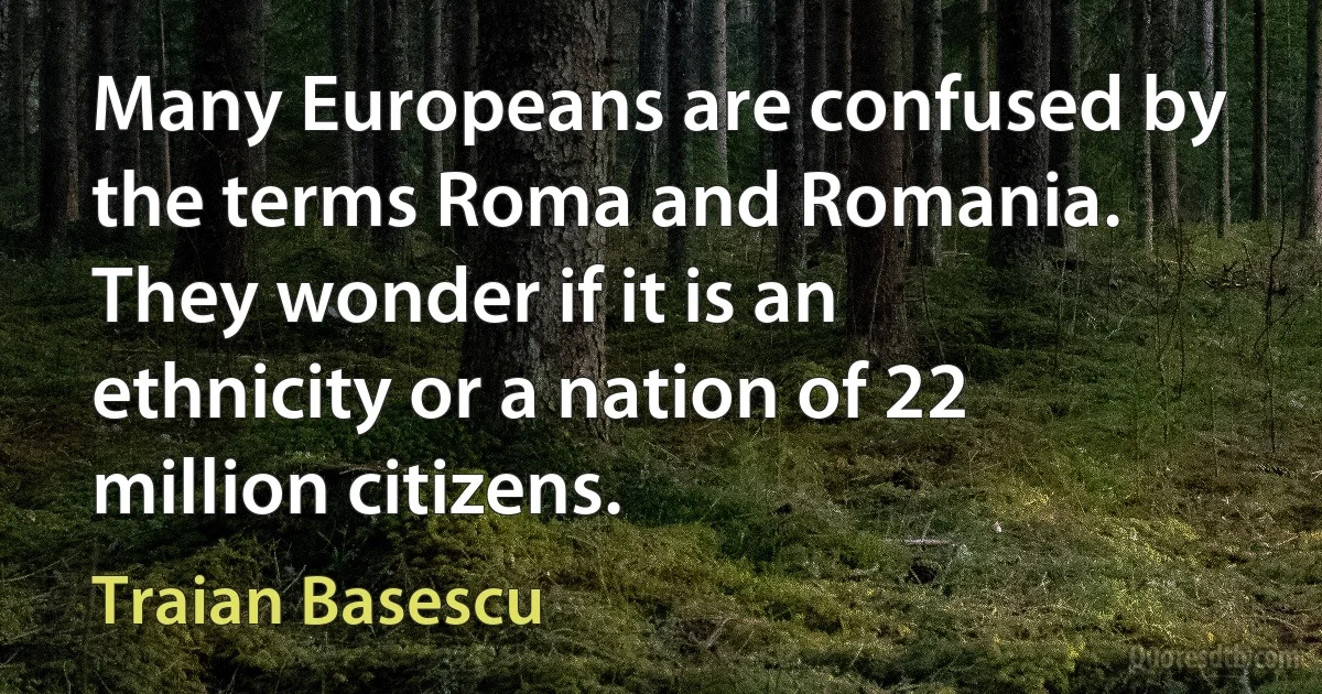 Many Europeans are confused by the terms Roma and Romania. They wonder if it is an ethnicity or a nation of 22 million citizens. (Traian Basescu)