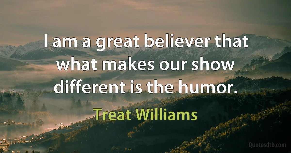 I am a great believer that what makes our show different is the humor. (Treat Williams)