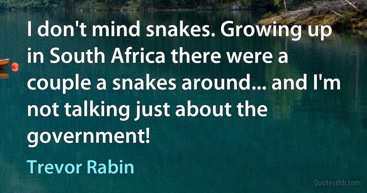 I don't mind snakes. Growing up in South Africa there were a couple a snakes around... and I'm not talking just about the government! (Trevor Rabin)