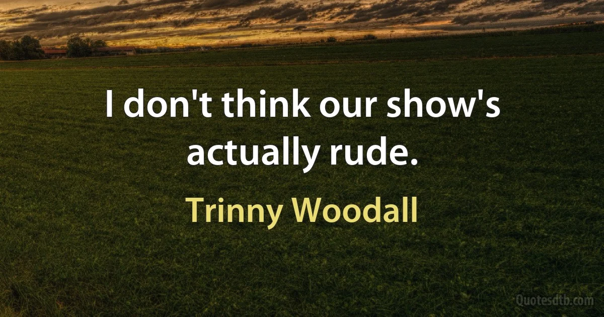 I don't think our show's actually rude. (Trinny Woodall)