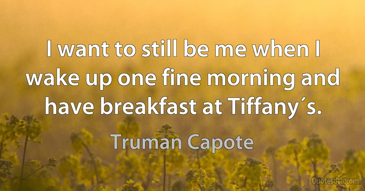 I want to still be me when I wake up one fine morning and have breakfast at Tiffany´s. (Truman Capote)