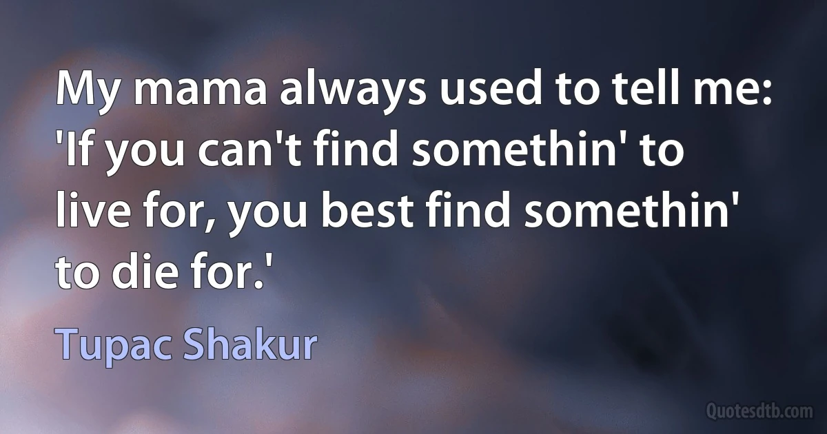 My mama always used to tell me: 'If you can't find somethin' to live for, you best find somethin' to die for.' (Tupac Shakur)