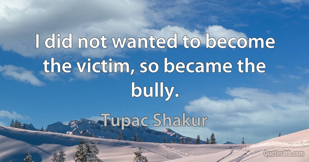 I did not wanted to become the victim, so became the bully. (Tupac Shakur)