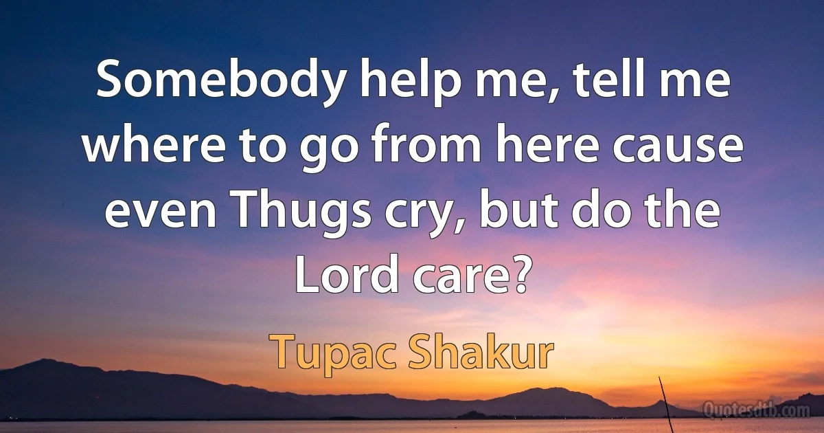 Somebody help me, tell me where to go from here cause even Thugs cry, but do the Lord care? (Tupac Shakur)